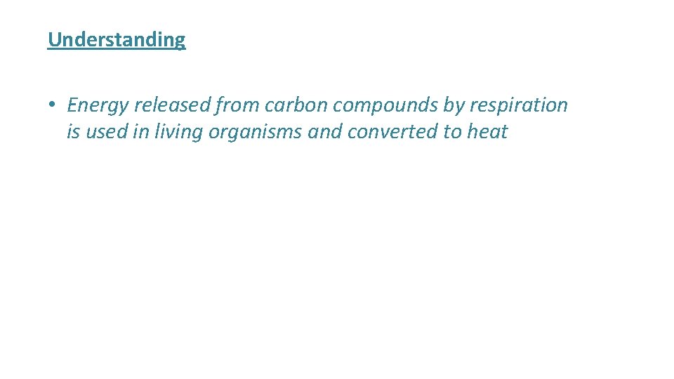 Understanding • Energy released from carbon compounds by respiration is used in living organisms