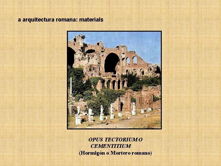  a arquitectura romana: materia. Is OPUS TECTORIUM O CEMENTITIUM (Hormigón o Mortero romano)