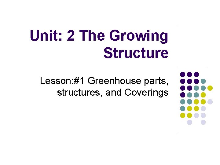 Unit: 2 The Growing Structure Lesson: #1 Greenhouse parts, structures, and Coverings 