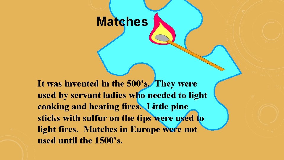 Matches It was invented in the 500’s. They were used by servant ladies who