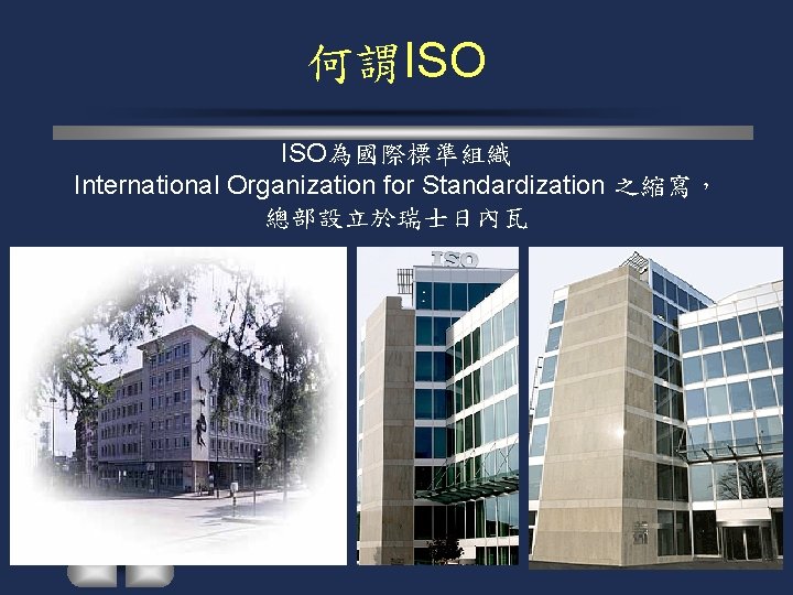 何謂ISO ISO為國際標準組織 International Organization for Standardization 之縮寫， 總部設立於瑞士日內瓦 