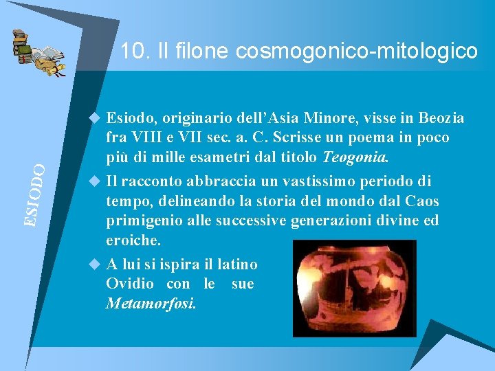 10. Il filone cosmogonico-mitologico ESIOD O u Esiodo, originario dell’Asia Minore, visse in Beozia