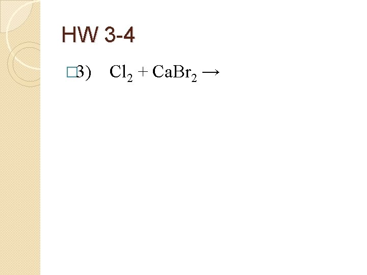 HW 3 -4 � 3) Cl 2 + Ca. Br 2 → 