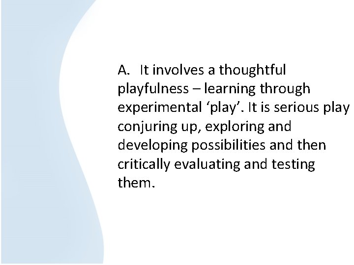 A. It involves a thoughtful playfulness – learning through experimental ‘play’. It is serious