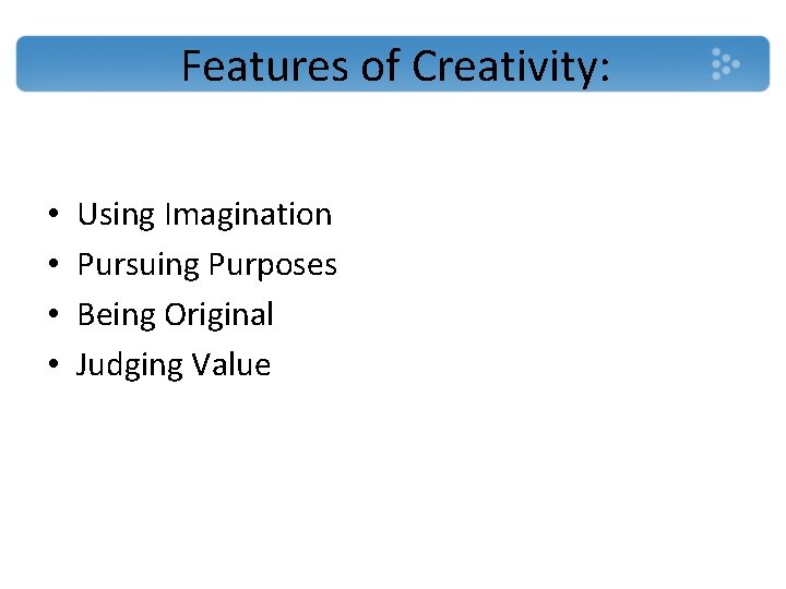 Features of Creativity: • • Using Imagination Pursuing Purposes Being Original Judging Value 