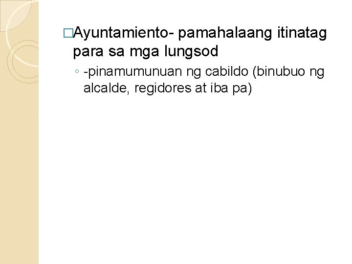 �Ayuntamiento- pamahalaang itinatag para sa mga lungsod ◦ -pinamumunuan ng cabildo (binubuo ng alcalde,