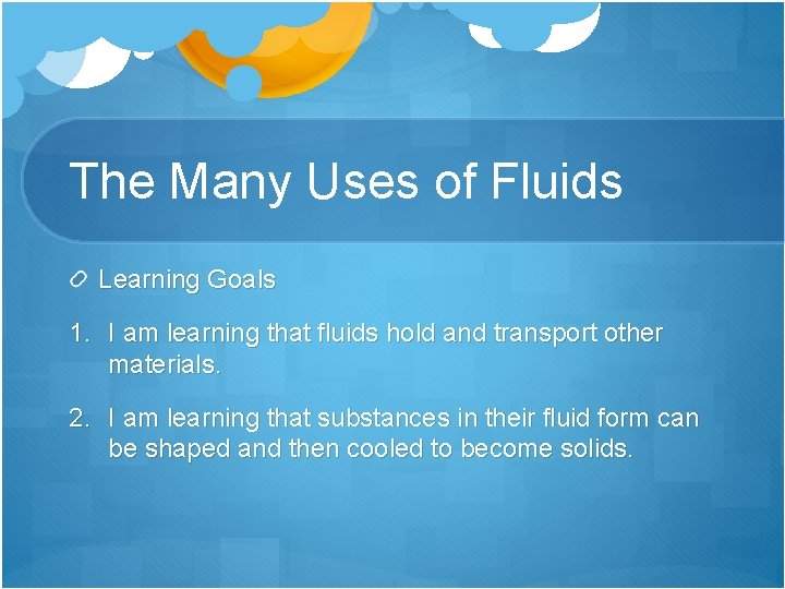 The Many Uses of Fluids Learning Goals 1. I am learning that fluids hold