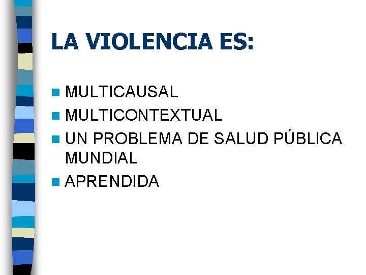 LA VIOLENCIA ES: n MULTICAUSAL n MULTICONTEXTUAL n UN PROBLEMA DE SALUD PÚBLICA MUNDIAL