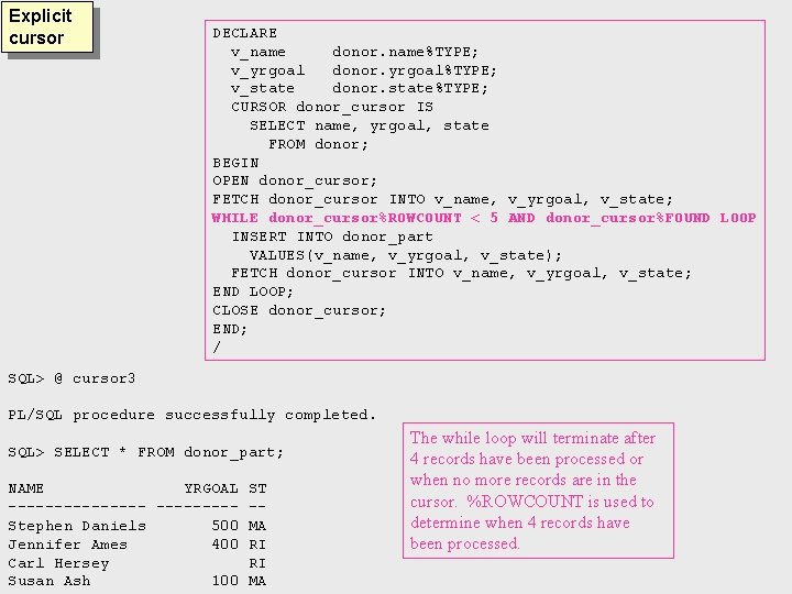 Explicit cursor DECLARE v_name donor. name%TYPE; v_yrgoal donor. yrgoal%TYPE; v_state donor. state%TYPE; CURSOR donor_cursor