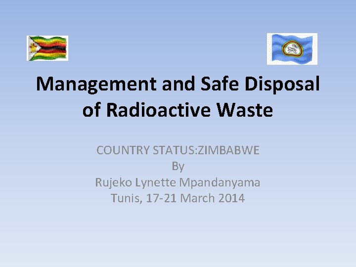 Management and Safe Disposal of Radioactive Waste COUNTRY STATUS: ZIMBABWE By Rujeko Lynette Mpandanyama