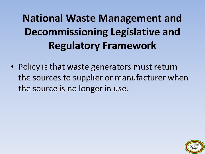 National Waste Management and Decommissioning Legislative and Regulatory Framework • Policy is that waste