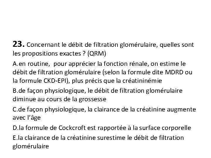 23. Concernant le débit de filtration glomérulaire, quelles sont les propositions exactes ? (QRM)