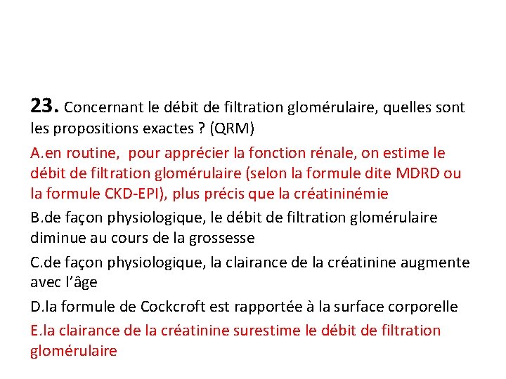 23. Concernant le débit de filtration glomérulaire, quelles sont les propositions exactes ? (QRM)