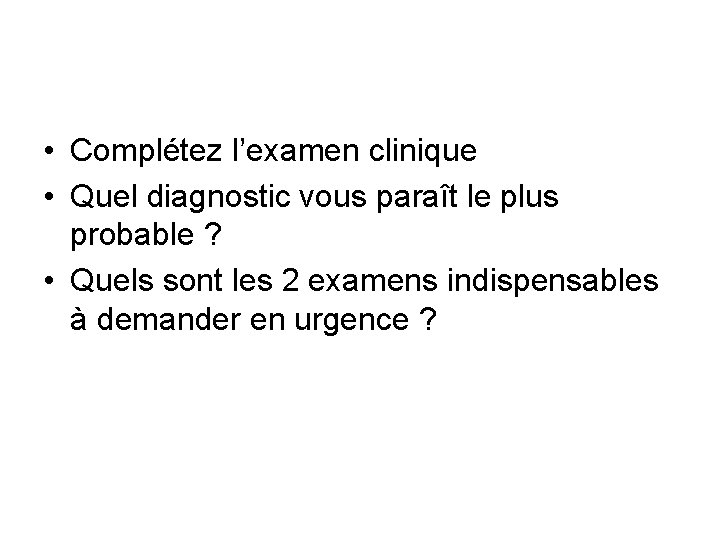  • Complétez l’examen clinique • Quel diagnostic vous paraît le plus probable ?