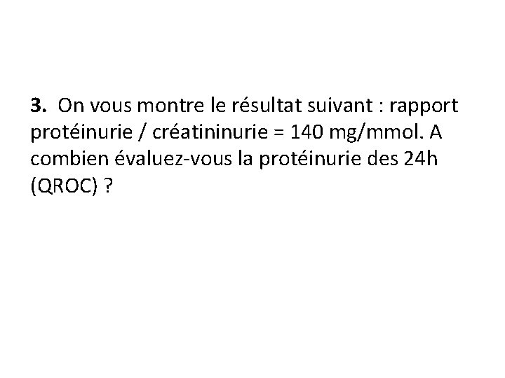 3. On vous montre le résultat suivant : rapport protéinurie / créatininurie = 140