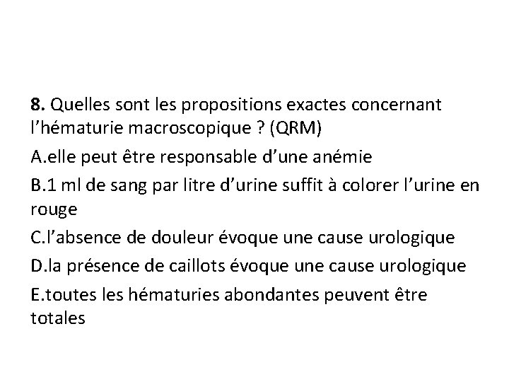 8. Quelles sont les propositions exactes concernant l’hématurie macroscopique ? (QRM) A. elle peut