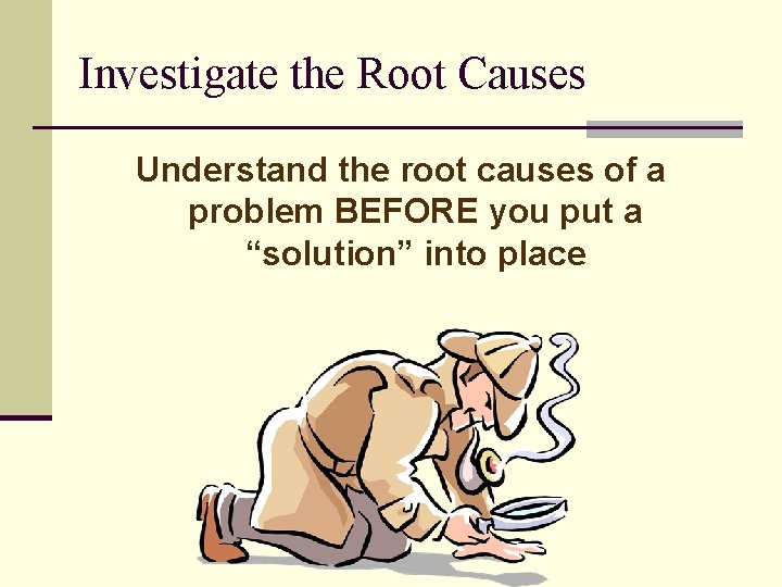 Investigate the Root Causes Understand the root causes of a problem BEFORE you put