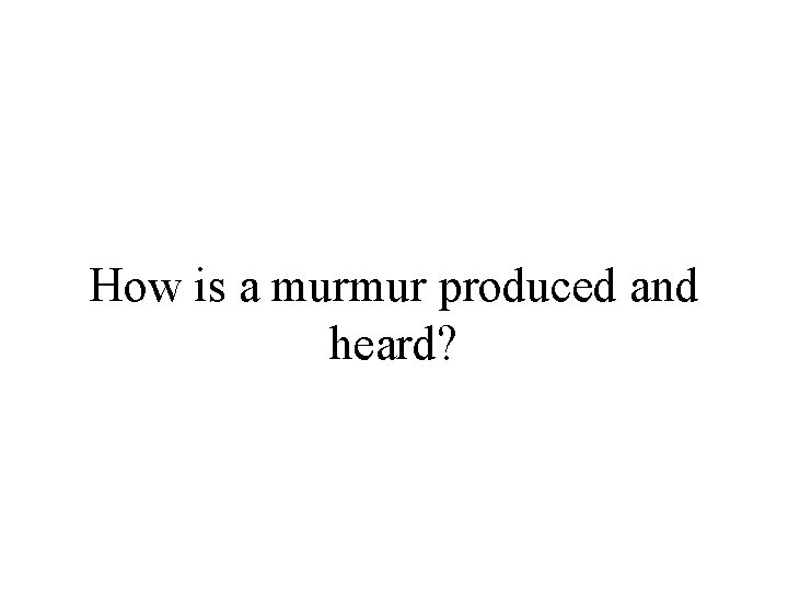 How is a murmur produced and heard? 