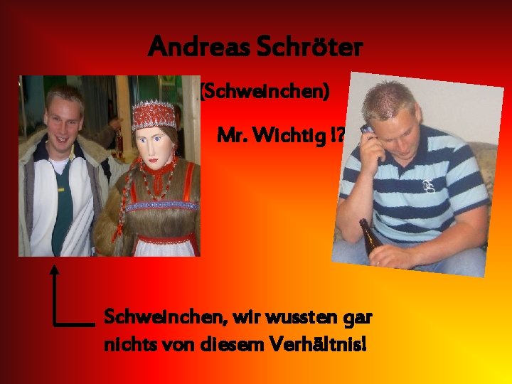 Andreas Schröter (Schweinchen) Mr. Wichtig !? Schweinchen, wir wussten gar nichts von diesem Verhältnis!