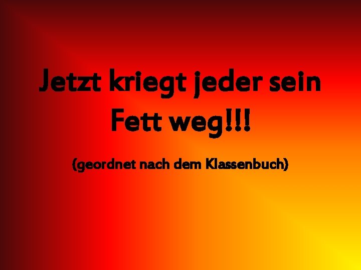 Jetzt kriegt jeder sein Fett weg!!! (geordnet nach dem Klassenbuch) 