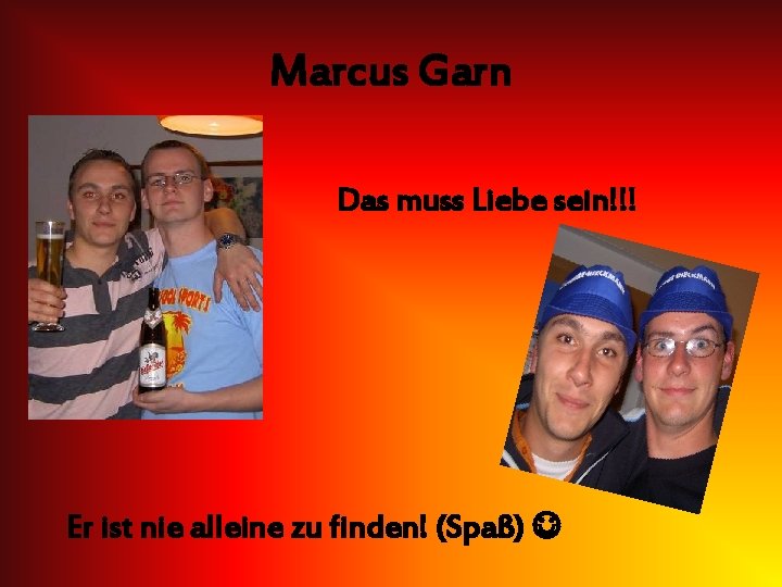 Marcus Garn Das muss Liebe sein!!! Er ist nie alleine zu finden! (Spaß) 