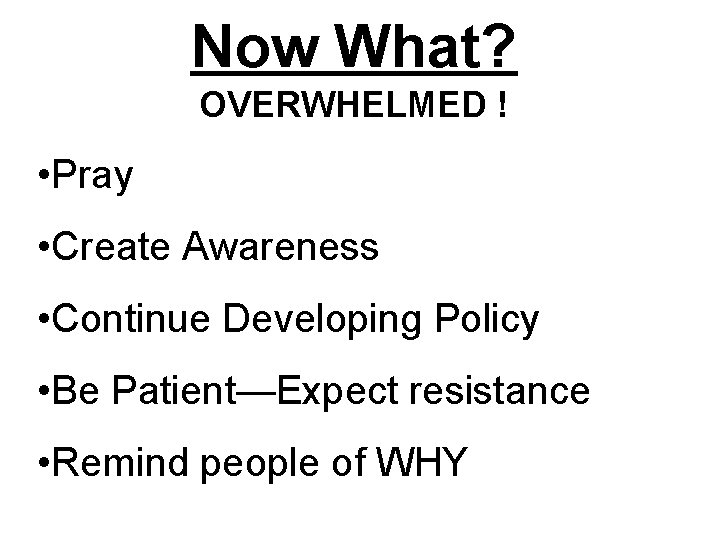 Now What? OVERWHELMED ! • Pray • Create Awareness • Continue Developing Policy •