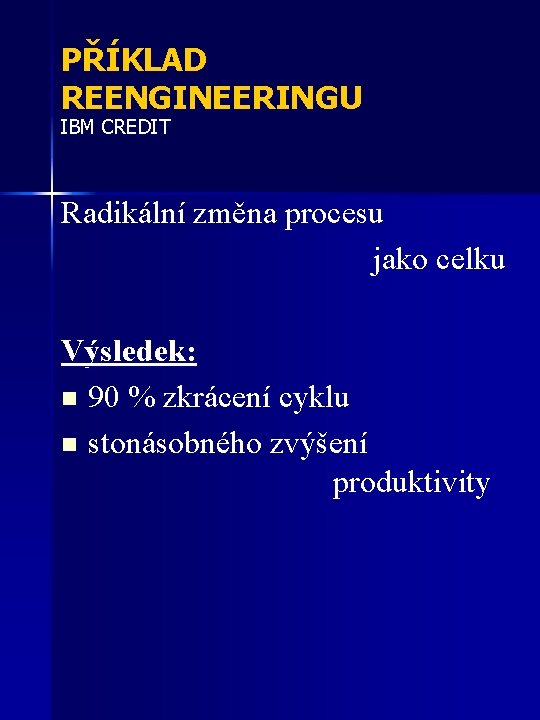 PŘÍKLAD REENGINEERINGU IBM CREDIT Radikální změna procesu jako celku Výsledek: n 90 % zkrácení