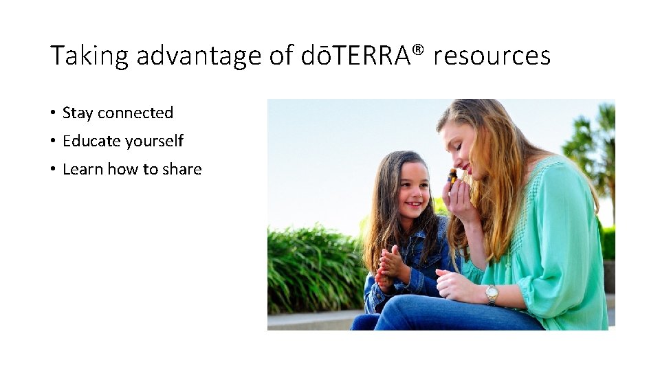 Taking advantage of dōTERRA® resources • Stay connected • Educate yourself • Learn how