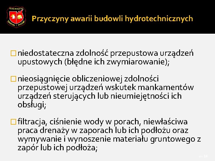 Przyczyny awarii budowli hydrotechnicznych �niedostateczna zdolność przepustowa urządzeń upustowych (błędne ich zwymiarowanie); �nieosiągnięcie obliczeniowej