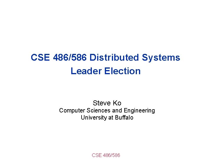 CSE 486/586 Distributed Systems Leader Election Steve Ko Computer Sciences and Engineering University at