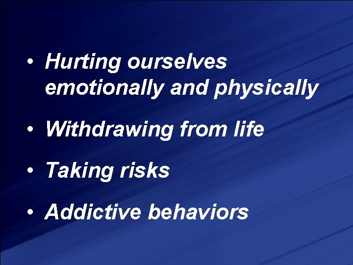  • Hurting ourselves emotionally and physically • Withdrawing from life • Taking risks