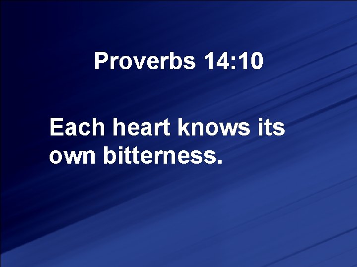 Proverbs 14: 10 Each heart knows its own bitterness. 