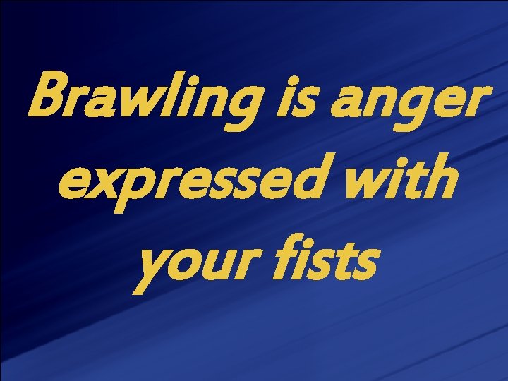 Brawling is anger expressed with your fists 