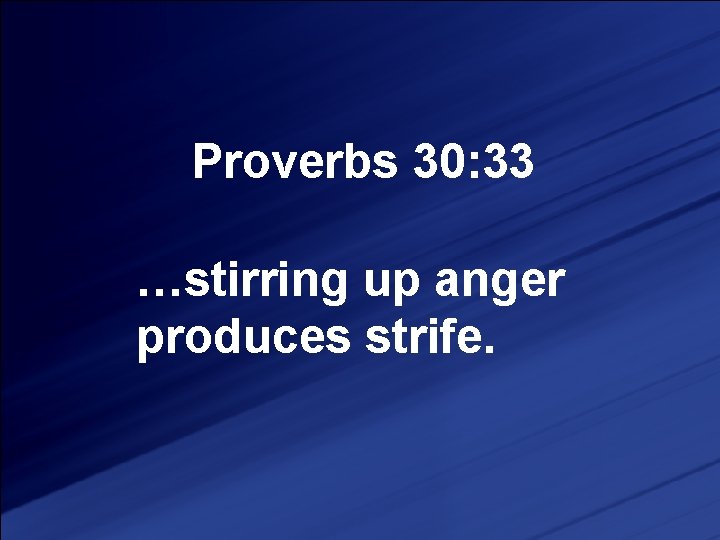 Proverbs 30: 33 …stirring up anger produces strife. 