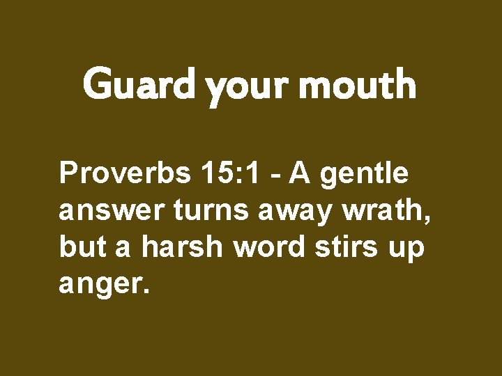 Guard your mouth Proverbs 15: 1 - A gentle answer turns away wrath, but