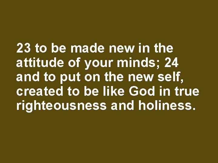 23 to be made new in the attitude of your minds; 24 and to