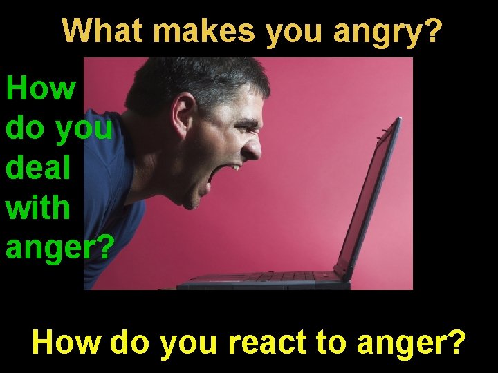 What makes you angry? How do you deal with anger? How do you react