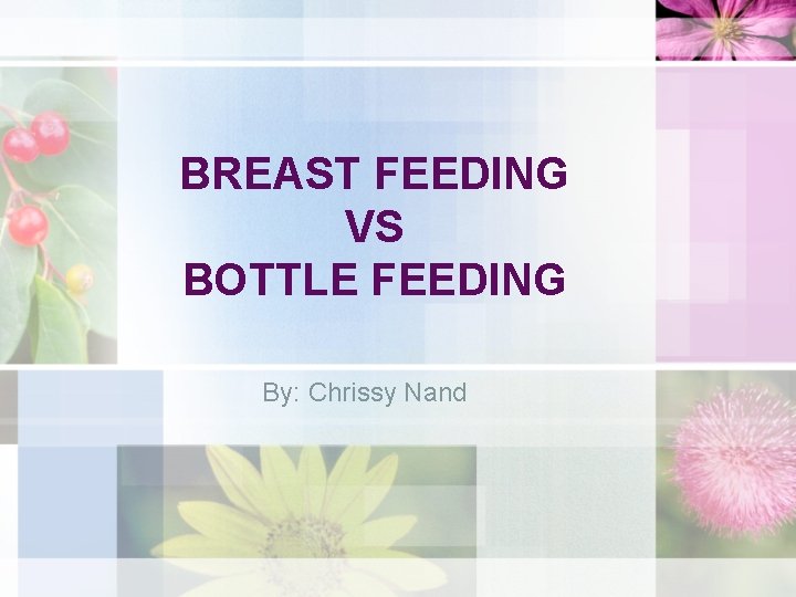 BREAST FEEDING VS BOTTLE FEEDING By: Chrissy Nand 