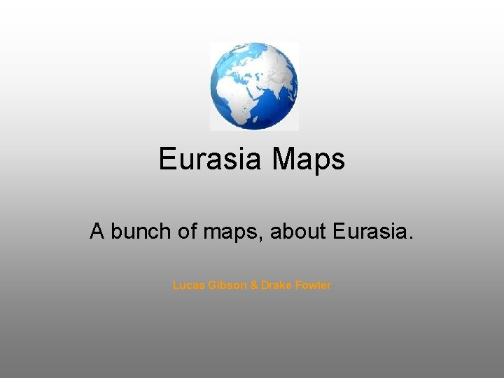 Eurasia Maps A bunch of maps, about Eurasia. Lucas Gibson & Drake Fowler 