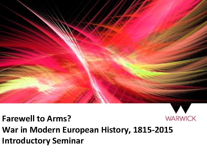 Farewell to Arms? War in Modern European History, 1815 -2015 Introductory Seminar 