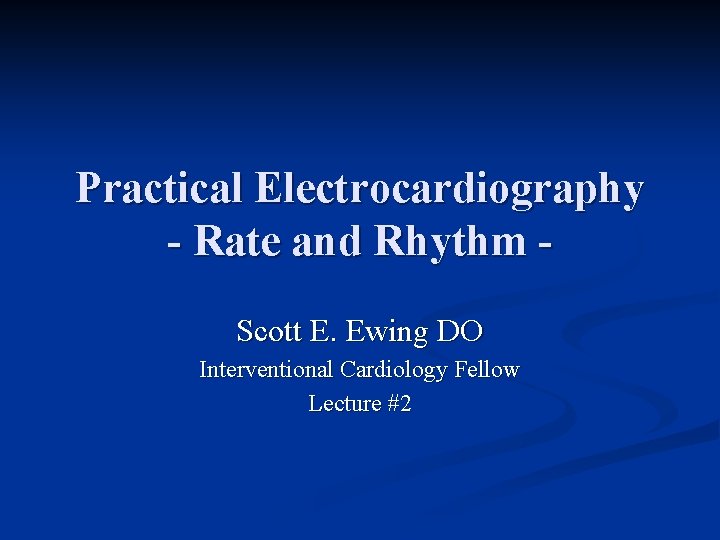 Practical Electrocardiography - Rate and Rhythm Scott E. Ewing DO Interventional Cardiology Fellow Lecture