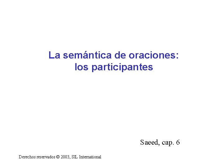 La semántica de oraciones: los participantes Saeed, cap. 6 Derechos reservados © 2003, SIL La semántica de oraciones: los participantes Saeed, cap. 6 Derechos reservados © 2003, SIL