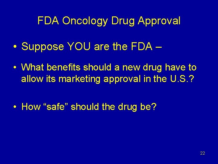 FDA Oncology Drug Approval • Suppose YOU are the FDA – • What benefits