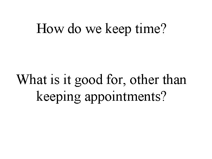 How do we keep time? What is it good for, other than keeping appointments?