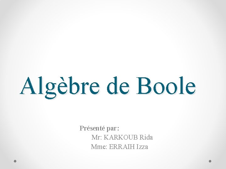 Algèbre de Boole Présenté par: Mr: KARKOUB Rida Mme: ERRAIH Izza 