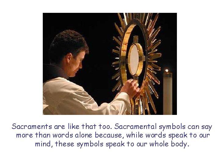 Sacraments are like that too. Sacramental symbols can say more than words alone because,