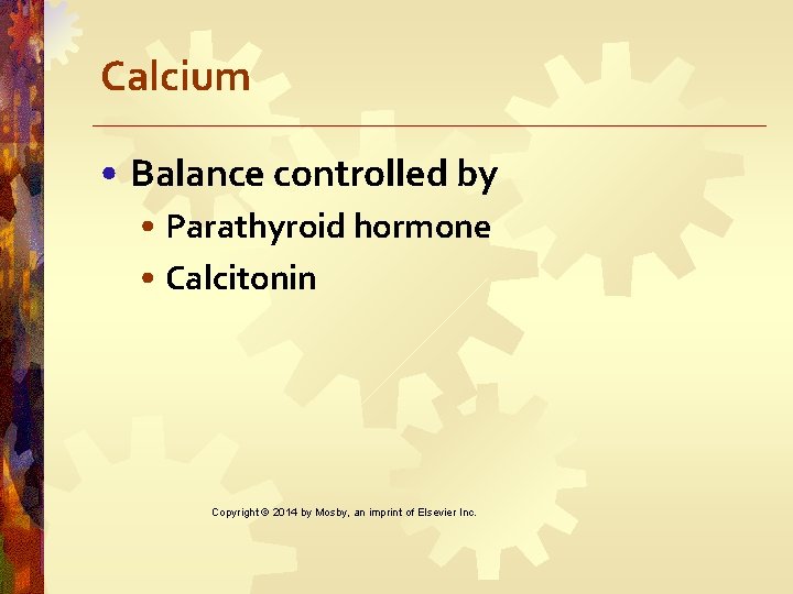 Calcium • Balance controlled by • Parathyroid hormone • Calcitonin Copyright © 2014 by