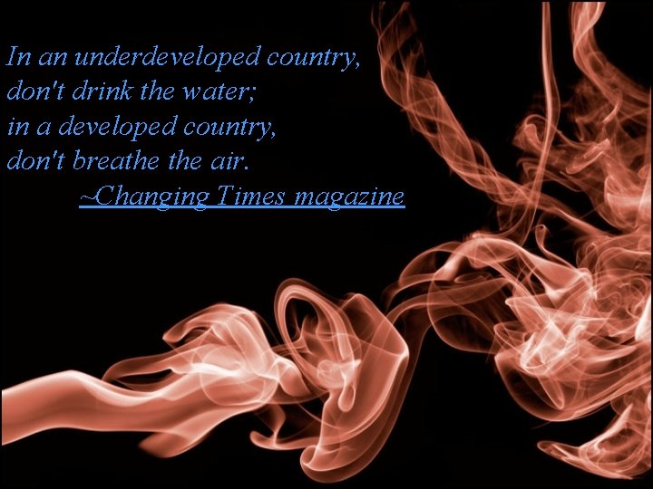 In an underdeveloped country, don't drink the water; in a developed country, don't breathe
