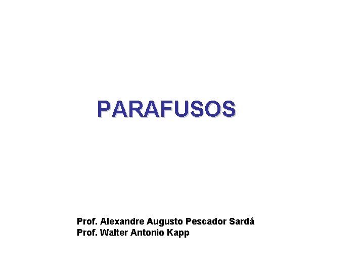 PARAFUSOS Prof. Alexandre Augusto Pescador Sardá Prof. Walter Antonio Kapp PARAFUSOS Prof. Alexandre Augusto Pescador Sardá Prof. Walter Antonio Kapp