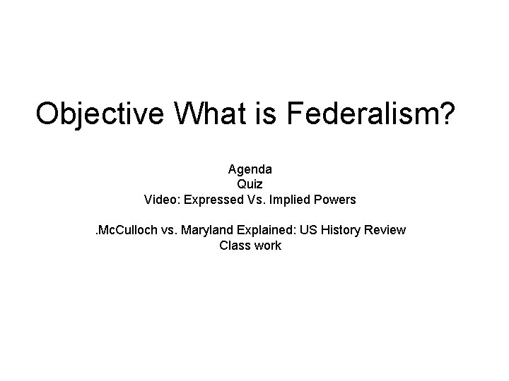 Objective What is Federalism? Agenda Quiz Video: Expressed Vs. Implied Powers. Mc. Culloch vs.